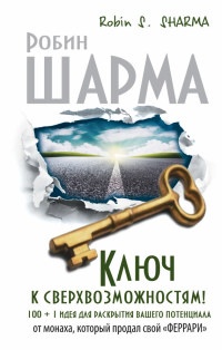 Ключ к сверхвозможностям! 100 +1 идея для раскрытия вашего потенциала от монаха, который продал свой "феррари" - Робин С. Шарма