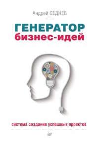 Генератор бизнес-идей. Система создания успешных проектов - Андрей Седнев
