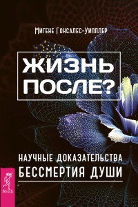 Жизнь после? Научные доказательства бессмертия души - Миген Гонсалес-Уиплер