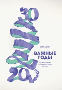 Важные годы. Почему не стоит откладывать жизнь на потом - Мэг Джей