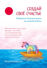 Создай свое счастье. Рецепты благополучия на каждый день - Юлия Козловская