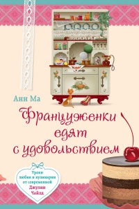 Француженки едят с удовольствием. Уроки любви и кулинарии от современной Джулии Чайлд - Анн Ма