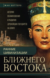 Ранние цивилизации Ближнего Востока. История возникновения и развития древнейших государств на земле - Жан Боттеро