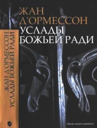 Услады Божьей ради - Жан д'Ормессон
