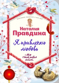 Я привлекаю любовь. Новый эффективный метод создания гармоничной и радостной жизни для себя и своих близких - Наталья Правдина