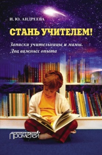 Стань учителем! Записки учительницы и мамы. Два важных опыта - Ирина Андреева