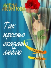 Так просто сказать люблю - Алена Любимова