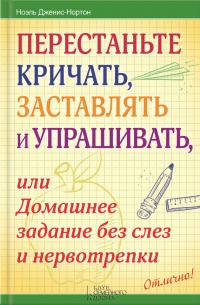 Перестаньте кричать, заставлять и упрашивать, или Домашнее задание без слез и нервотрепки - Ноэль Дженис-Нортон