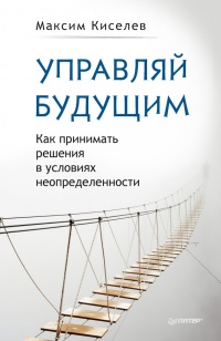 Управляй будущим. Как принимать решения в условиях неопределенности - Максим Киселев