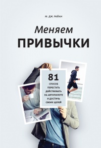 Меняем привычки. 81 способ перестать действовать на автопилоте и достичь своих целей - М. Дж. Райан