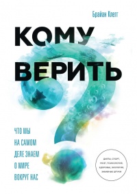 Кому верить? Что мы на самом деле знаем о мире вокруг нас - Брайан Клег
