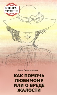Как помочь любимому, или О вреде жалости. Книга-тренинг - Лиана Димитрошкина