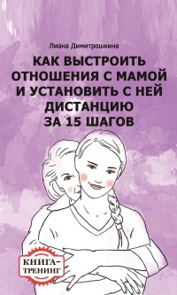 Как выстроить отношения с мамой и установить с ней дистанцию за 15 шагов. Книга-тренинг - Лиана Димитрошкина