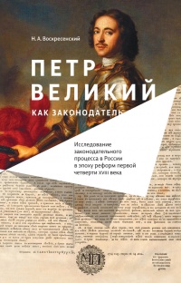 Петр Великий как законодатель. Исследование законодательного процесса в России в эпоху реформ первой четверти XVIII века - Николай Воскресенский