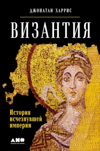 Византия. История исчезнувшей империи - Джонатан Харрис