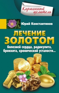 Лечение золотом болезней сердца, радикулита, бронхита, хронической усталости... - Юрий Константинов
