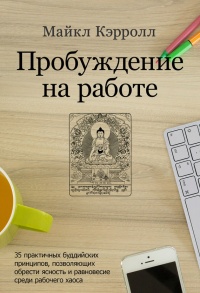 Пробуждение на работе. 35 практичных буддийских принципов, позволяющих обрести ясность и равновесие среди рабочего хаоса - Майкл Кэрролл