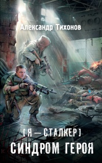Я – сталкер. Синдром героя - Александр Тихонов