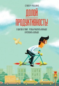 Долой продуктивность! 9 шагов к тому, чтобы работать меньше и успевать больше - Стивер Роббинс