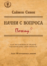 Начни с вопроса "Почему?". Как выдающиеся лидеры вдохновляют действовать - Саймон Синек
