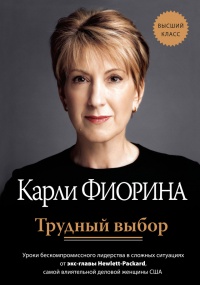 Трудный выбор: уроки бескомпромиссного лидерства в сложных ситуациях от экс-главы Hewlett-Packard - Карли Фиорина