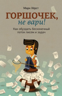 Горшочек, не вари! Как обуздать бесконечный поток писем и задач - Марк Херст