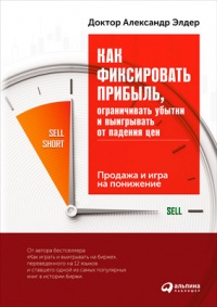 Как фиксировать прибыль, ограничивать убытки и выигрывать от падения цен. Продажа и игра на понижение - Александр Элдер