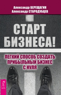 Старт бизнеса! Легкий способ создать прибыльный бизнес с нуля - Александр Стародубцев