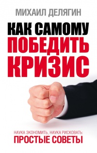 Как самому победить кризис. Наука экономить, наука рисковать. Простые советы - Михаил Делягин
