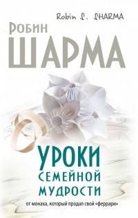 Уроки семейной мудрости от монаха, который продал свой «феррари» - Робин С. Шарма