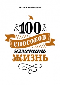 100 способов изменить жизнь. Часть 1 - Лариса Парфентьева