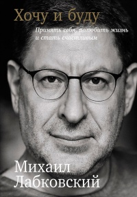 Хочу и буду: Принять себя, полюбить жизнь и стать счастливым - Михаил Лабковский
