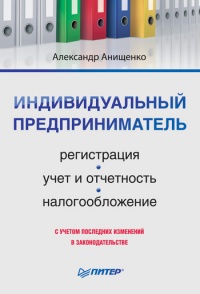 Индивидуальный предприниматель: регистрация, учет и отчетность, налогообложение - Александр Анищенко