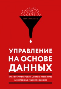 Управление на основе данных. Как интерпретировать цифры и принимать качественные решения в бизнесе - Тим Филлипс
