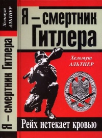 Я - смертник Гитлера. Рейх истекает кровью - Хельмут Альтнер