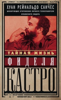Тайная жизнь Фиделя Кастро. Шокирующие откровения личного телохранителя кубинского лидера - Аксель Гильден
