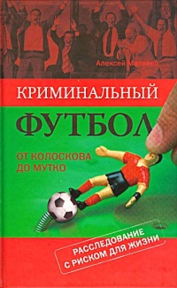 Криминальный футбол. От Колоскова до Мутко. Расследование с риском для жизни - Алексей Матвеев