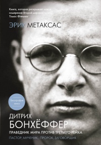 Дитрих Бонхеффер. Праведник мира против Третьего Рейха. Пастор, мученик, пророк, заговорщик - Эрик Метаксас