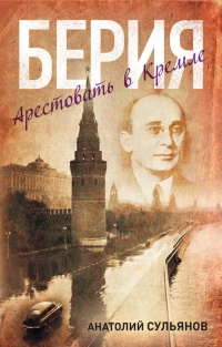 Берия. Арестовать в Кремле - Анатолий Сульянов