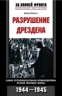 Разрушение Дрездена. Самая крупномасштабная бомбардировка Второй мировой войны. 1944-1945гг. - Дэвид Ирвинг