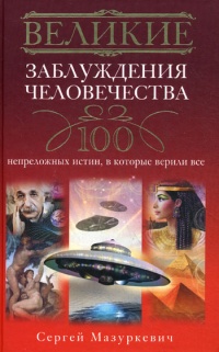 Великие заблуждения человечества. 100 непреложенных истин, в которые верили все - Сергей Мазуркевич