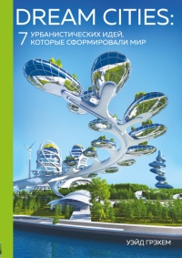 Dream Cities. 7 урбанистических идей, которые сформировали мир - Уэйд Грэхем