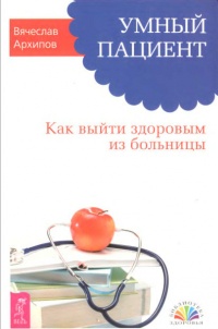 Умный пациент. Как выйти здоровым из больницы - Вячеслав Архипов