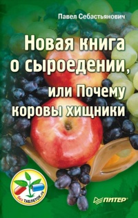 Новая книга о сыроедении, или Почему коровы хищники - Павел Себастьянович