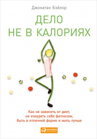 Дело не в калориях. Как не зависеть от диет, не изнурять себя фитнесом, быть в отличной форме и жить лучше - Джонатан Бэйлор