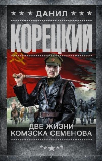 Две жизни комэска Семенова - Данил Корецкий