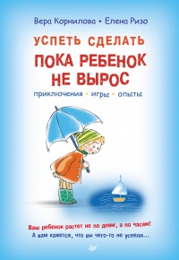 Успеть сделать, пока ребенок не вырос. Приключения, игры, опыты - Елена Ризо