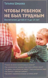 Чтобы ребенок не был трудным. Воспитание детей от 4 до 14 лет - Татьяна Шишова