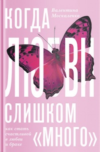 Когда любви "слишком много". Как стать счастливой в любви и браке - Валентина Москаленко