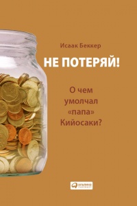 Не потеряй! О чем умолчал "папа" Кийосаки? Философия здравого смысла для частного инвестора - Исаак Беккер